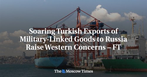 Soaring Turkish Exports of Military-Linked Goods to Russia Raise Western Concerns – FT