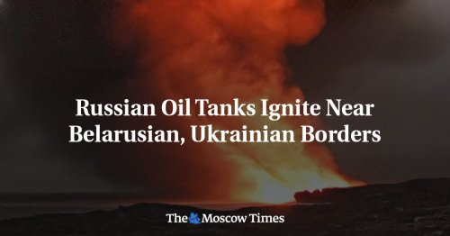 Russian Oil Tanks Ignite Near Belarusian, Ukrainian Borders