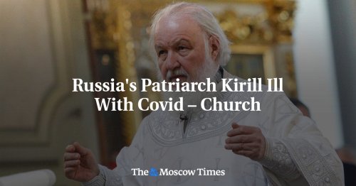 Russia's Patriarch Kirill Ill With Covid – Church - The Moscow Times