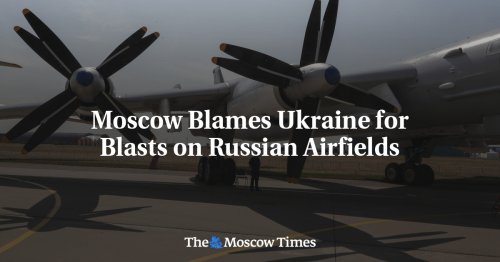 Moscow Blames Ukraine for Blasts on Russian Airfields