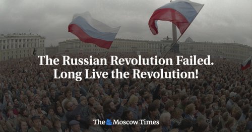 The Russian Revolution Failed. Long Live the Revolution! - The Moscow Times