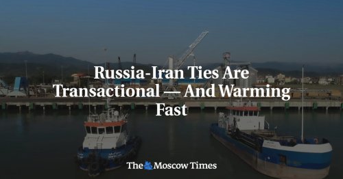Russia-Iran Ties Are Transactional — And Warming Fast - The Moscow Times