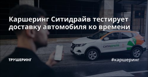 Каршеринг Ситидрайв тестирует доставку автомобиля ко времени