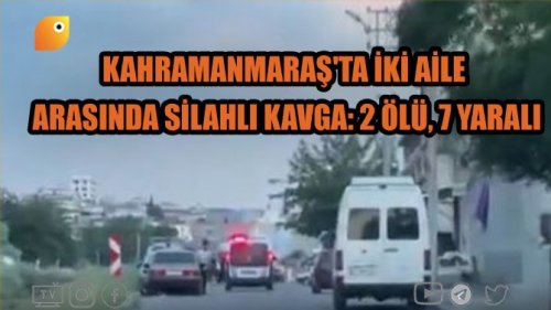 KAHRAMANMARAŞ'TA İKİ AİLE ARASINDA SİLAHLI KAVGA: 2 ÖLÜ, 7 YARAL - UçanKuş