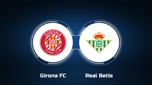 Watch Girona FC vs. Real Betis Online: Live Stream, Start Time