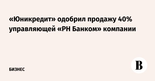 «Юникредит» одобрил продажу 40% управляющей «РН Банком» компании