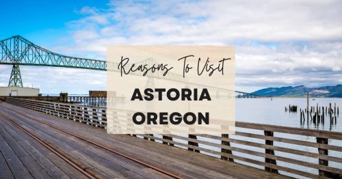 Reasons to visit Astoria, Oregon at least once in your lifetime
