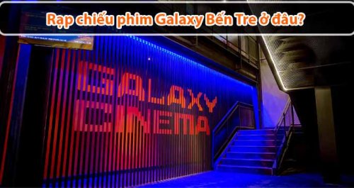 Rạp chiếu phim Galaxy Bến Tre ở đâu?